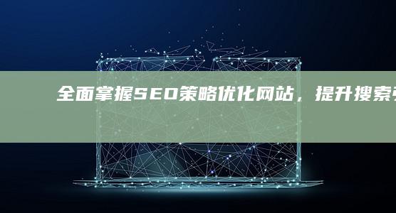 全面掌握SEO策略：优化网站，提升搜索引擎排名